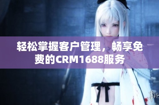轻松掌握客户管理，畅享免费的CRM1688服务