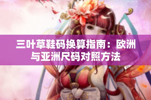 三叶草鞋码换算指南：欧洲与亚洲尺码对照方法