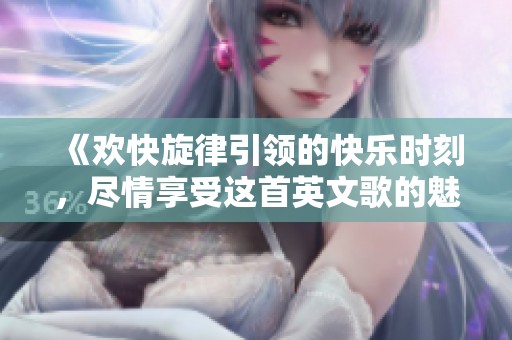 《欢快旋律引领的快乐时刻，尽情享受这首英文歌的魅力》