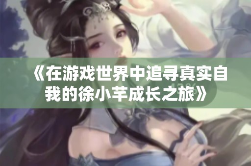 《在游戏世界中追寻真实自我的徐小芊成长之旅》