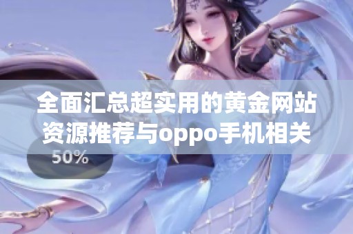 全面汇总超实用的黄金网站资源推荐与oppo手机相关信息