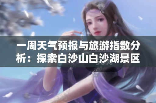 一周天气预报与旅游指数分析：探索白沙山白沙湖景区气候变化