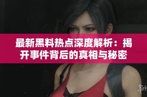 最新黑料热点深度解析：揭开事件背后的真相与秘密