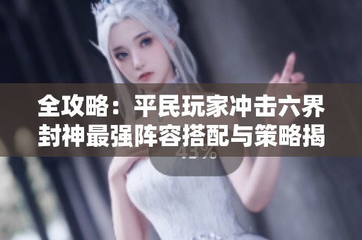 全攻略：平民玩家冲击六界封神最强阵容搭配与策略揭秘