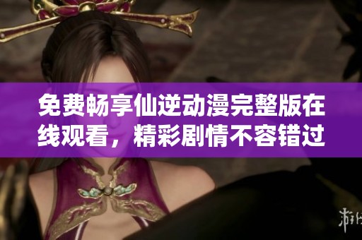 免费畅享仙逆动漫完整版在线观看，精彩剧情不容错过