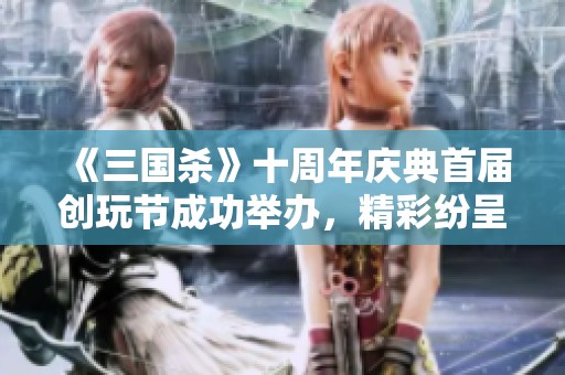 《三国杀》十周年庆典首届创玩节成功举办，精彩纷呈回顾！
