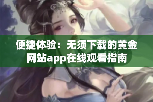 便捷体验：无须下载的黄金网站app在线观看指南