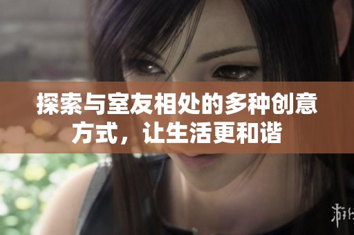 探索与室友相处的多种创意方式，让生活更和谐