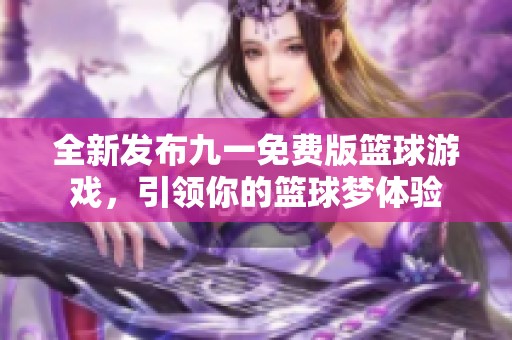 全新发布九一免费版篮球游戏，引领你的篮球梦体验