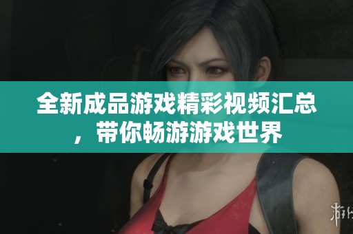 全新成品游戏精彩视频汇总，带你畅游游戏世界
