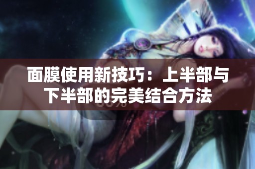 面膜使用新技巧：上半部与下半部的完美结合方法