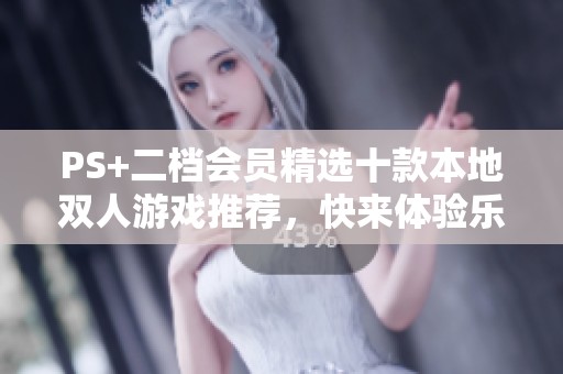 PS+二档会员精选十款本地双人游戏推荐，快来体验乐趣！