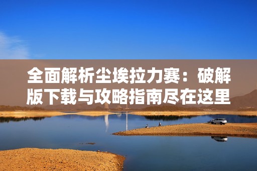 全面解析尘埃拉力赛：破解版下载与攻略指南尽在这里