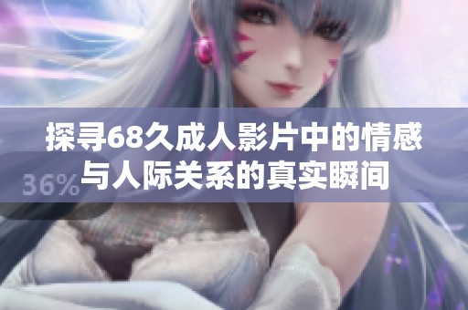 探寻68久成人影片中的情感与人际关系的真实瞬间