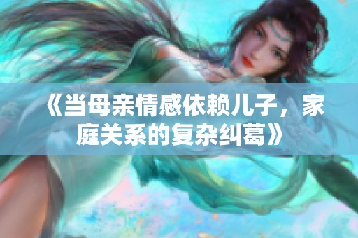 《当母亲情感依赖儿子，家庭关系的复杂纠葛》