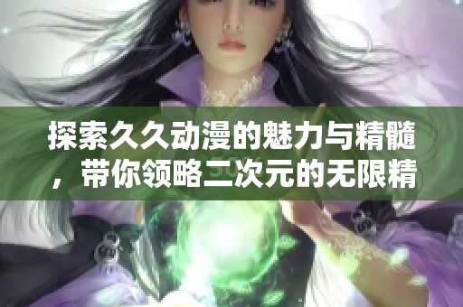 探索久久动漫的魅力与精髓，带你领略二次元的无限精彩