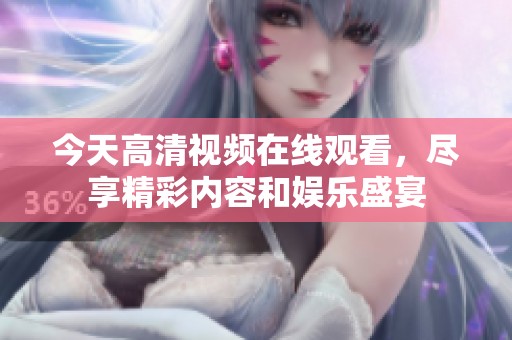 今天高清视频在线观看，尽享精彩内容和娱乐盛宴