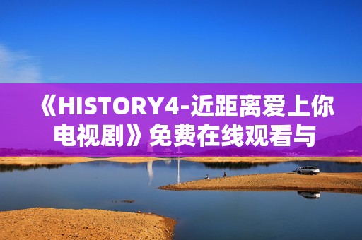 《HISTORY4-近距离爱上你 电视剧》免费在线观看与精彩解读推荐