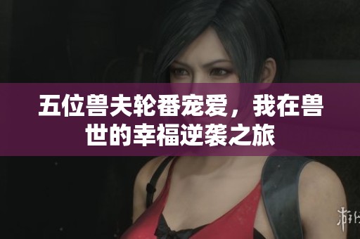 五位兽夫轮番宠爱，我在兽世的幸福逆袭之旅