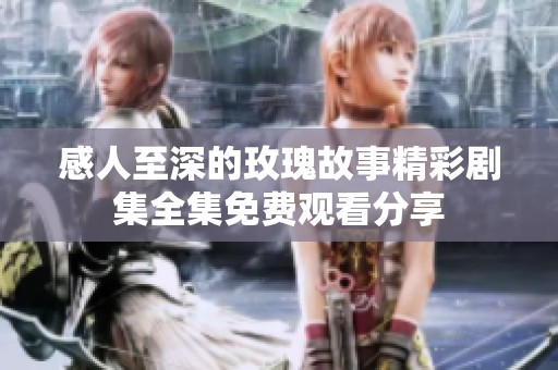 感人至深的玫瑰故事精彩剧集全集免费观看分享