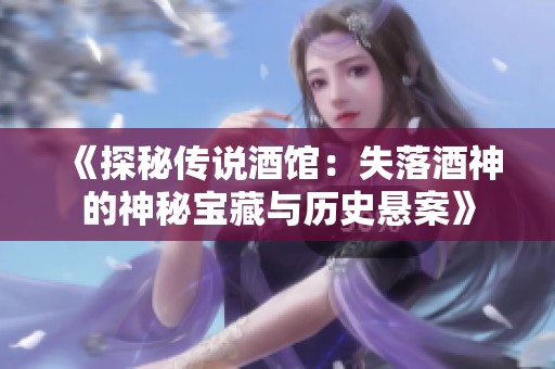 《探秘传说酒馆：失落酒神的神秘宝藏与历史悬案》