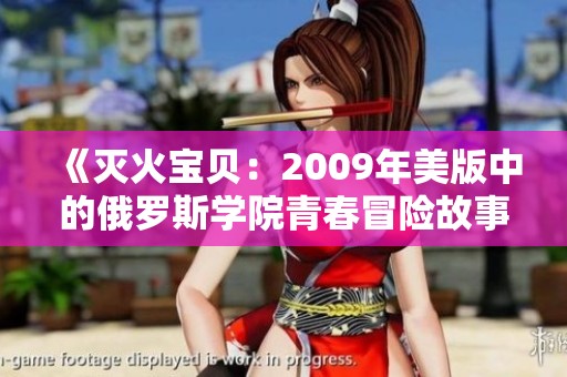 《灭火宝贝：2009年美版中的俄罗斯学院青春冒险故事》