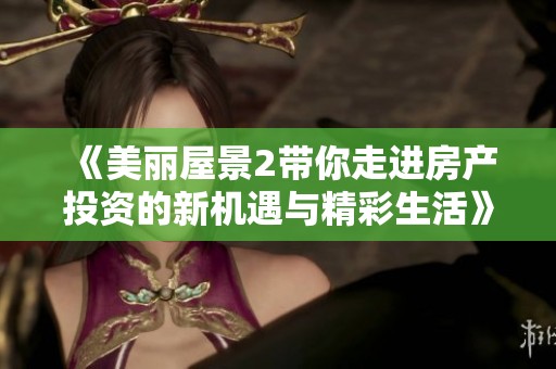 《美丽屋景2带你走进房产投资的新机遇与精彩生活》