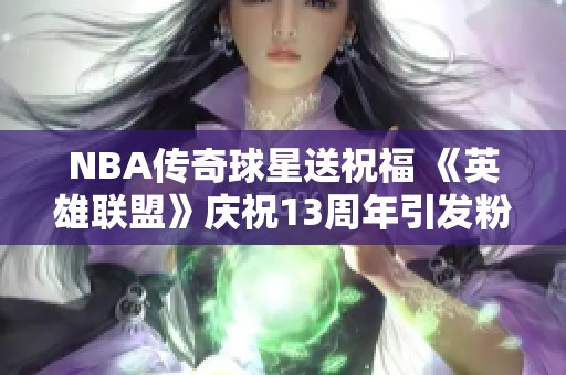 NBA传奇球星送祝福 《英雄联盟》庆祝13周年引发粉丝热潮