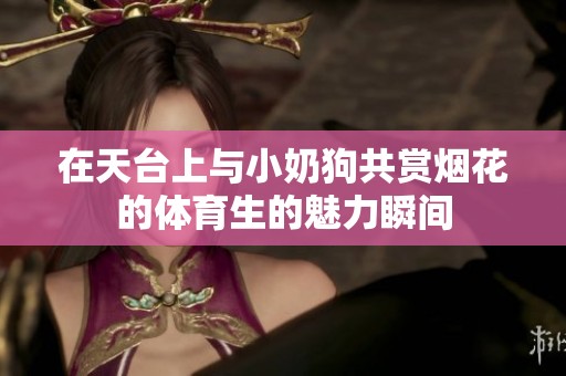 在天台上与小奶狗共赏烟花的体育生的魅力瞬间
