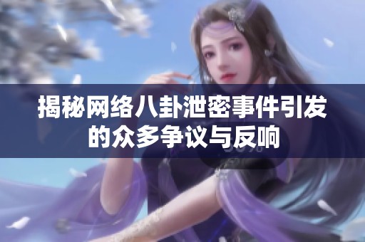 揭秘网络八卦泄密事件引发的众多争议与反响