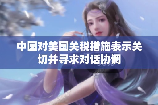 中国对美国关税措施表示关切并寻求对话协调