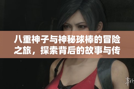 八重神子与神秘球棒的冒险之旅，探索背后的故事与传说