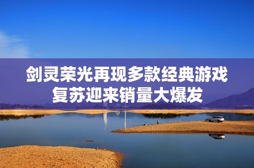 剑灵荣光再现多款经典游戏复苏迎来销量大爆发