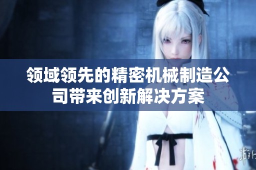 领域领先的精密机械制造公司带来创新解决方案