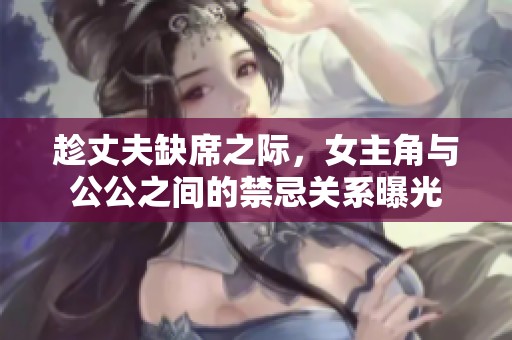 趁丈夫缺席之际，女主角与公公之间的禁忌关系曝光