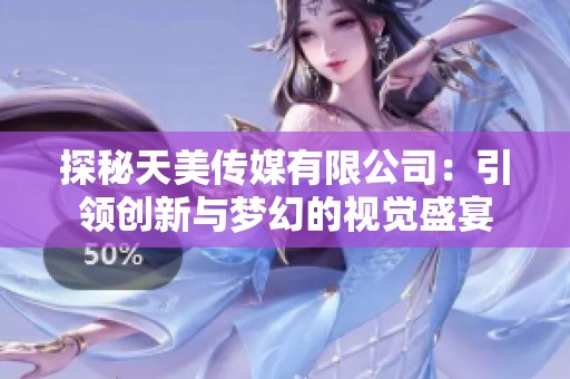 探秘天美传媒有限公司：引领创新与梦幻的视觉盛宴