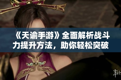 《天谕手游》全面解析战斗力提升方法，助你轻松突破极限
