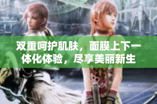 双重呵护肌肤，面膜上下一体化体验，尽享美丽新生