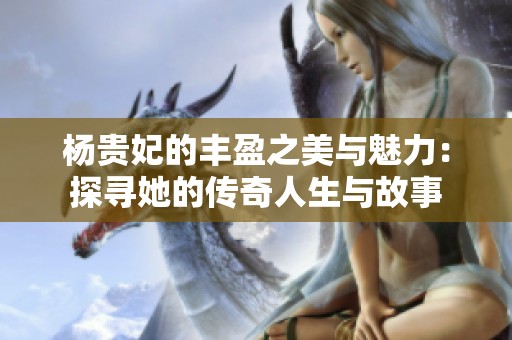 杨贵妃的丰盈之美与魅力：探寻她的传奇人生与故事