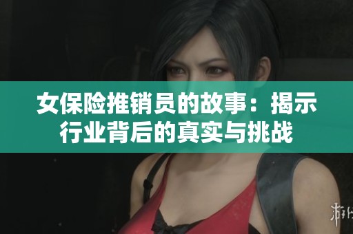 女保险推销员的故事：揭示行业背后的真实与挑战