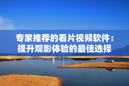 专家推荐的看片视频软件：提升观影体验的最佳选择
