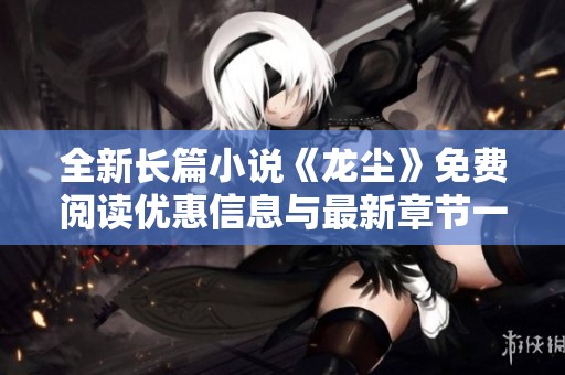 全新长篇小说《龙尘》免费阅读优惠信息与最新章节一览