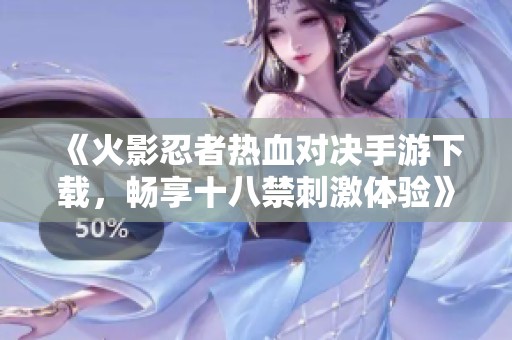 《火影忍者热血对决手游下载，畅享十八禁刺激体验》