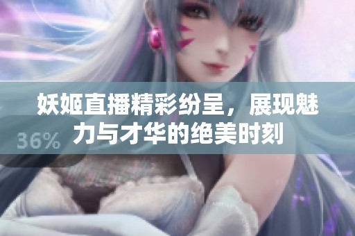 妖姬直播精彩纷呈，展现魅力与才华的绝美时刻