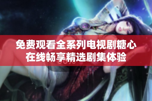 免费观看全系列电视剧糖心在线畅享精选剧集体验