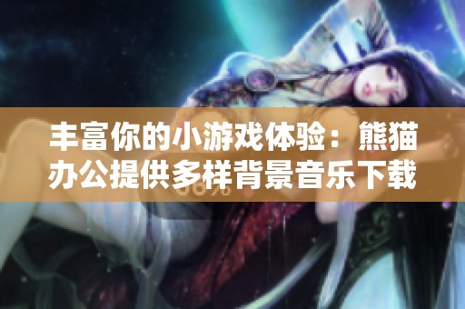 丰富你的小游戏体验：熊猫办公提供多样背景音乐下载资源