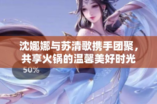 沈娜娜与苏清歌携手团聚，共享火锅的温馨美好时光