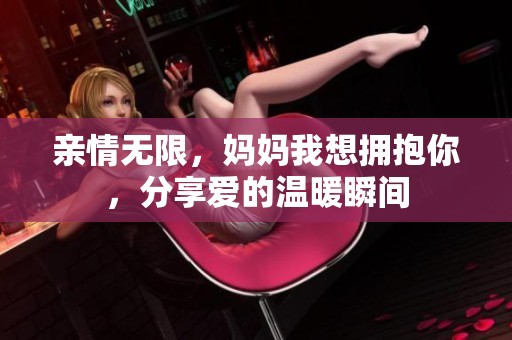 亲情无限，妈妈我想拥抱你，分享爱的温暖瞬间