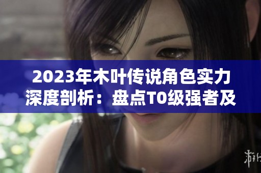 2023年木叶传说角色实力深度剖析：盘点T0级强者及其特征
