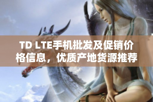TD LTE手机批发及促销价格信息，优质产地货源推荐
